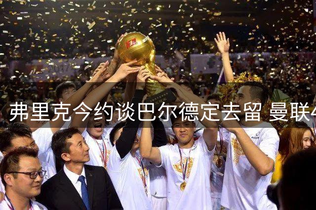 弗里克今约谈巴尔德定去留 曼联4000万求购箭在弦上