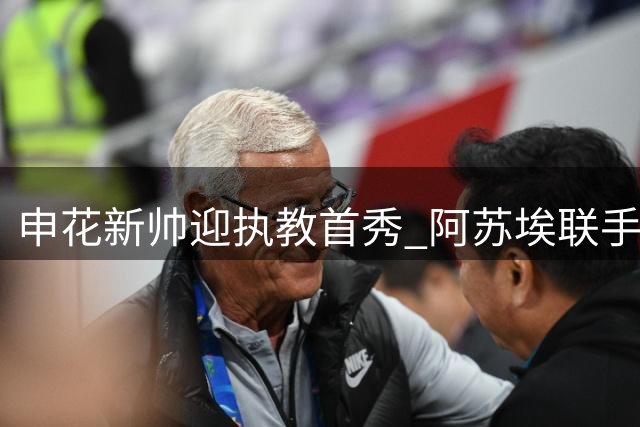 申花新帅迎执教首秀 阿苏埃联手拉唐考验国安防线