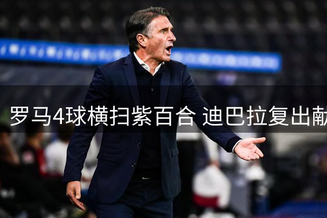 罗马4球横扫紫百合 迪巴拉复出献助攻盛宴