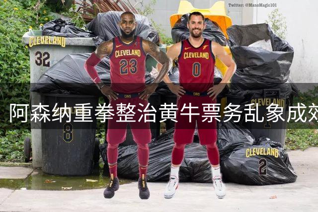 阿森纳重拳整治黄牛票务乱象成效显著