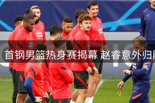 首钢男篮热身赛揭幕 赵睿意外归队 周琦曾凡博缺席