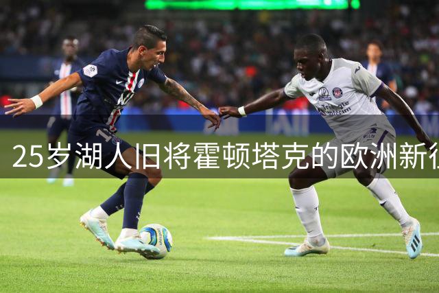 25岁湖人旧将霍顿塔克的欧洲新征程