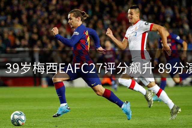 39岁梅西EAFC27评分飙升 89分演绎足坛不老传奇